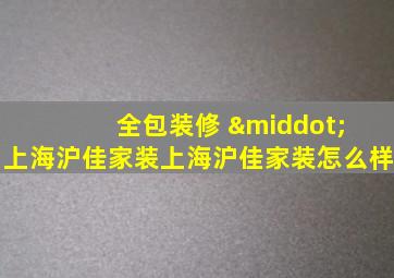 全包装修 · 上海沪佳家装上海沪佳家装怎么样